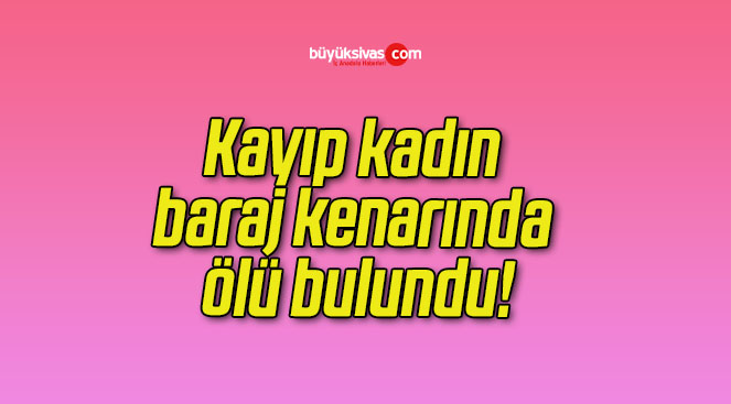 Kayıp kadın baraj kenarında ölü bulundu!