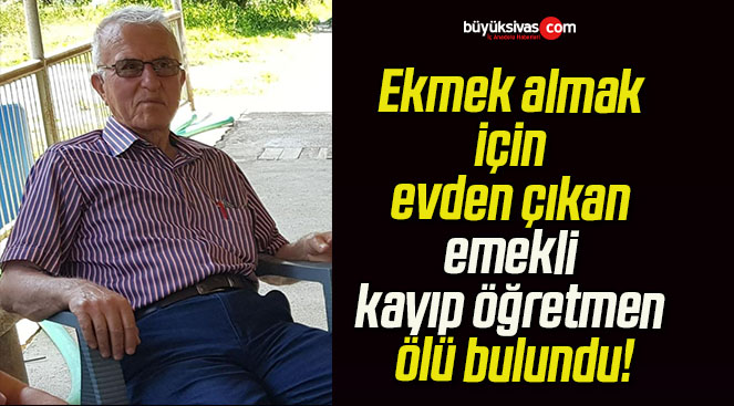 Ekmek almak için evden çıkan emekli kayıp öğretmen ölü bulundu!