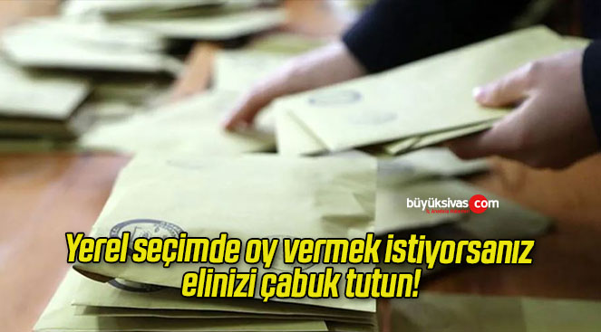 Yerel seçimde oy vermek istiyorsanız elinizi çabuk tutun!