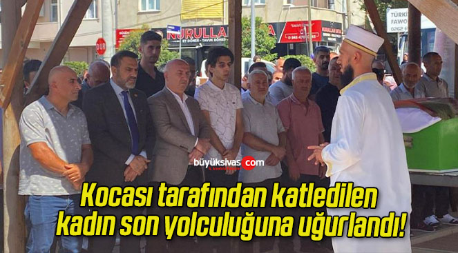 Kocası tarafından katledilen kadın son yolculuğuna uğurlandı!