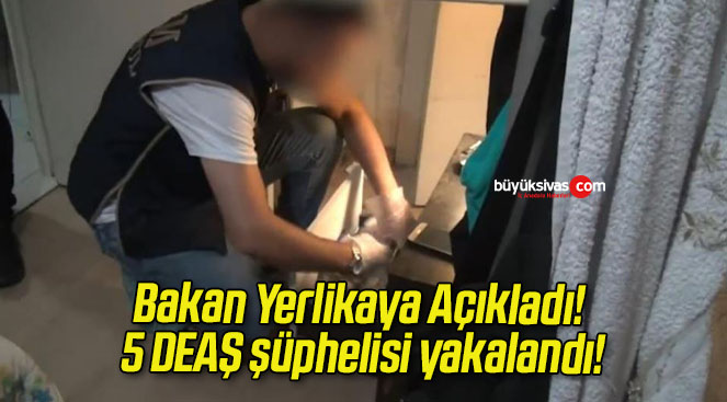 Bakan Yerlikaya Açıkladı! 5 DEAŞ şüphelisi yakalandı!
