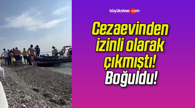 Cezaevinden izinli olarak çıkmıştı! Boğuldu!