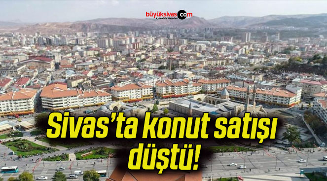 Sivas’ta konut satışı düştü!