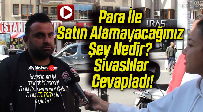 Para İle Satın Alamayacağınız Şey Nedir? Sivaslılar Cevapladı!