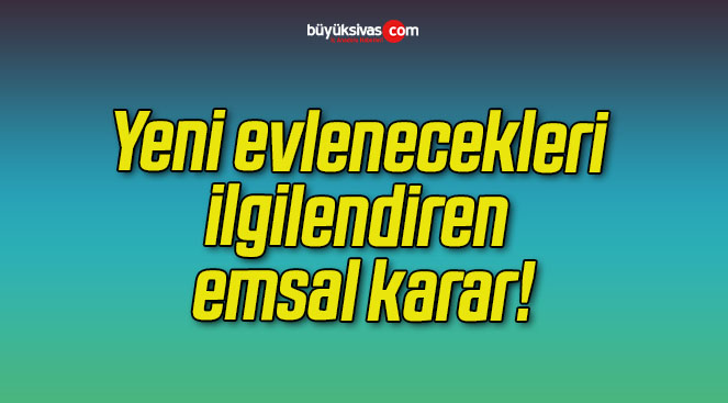 Yeni evlenecekleri ilgilendiren emsal karar!