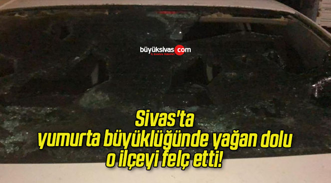 Sivas’ta yumurta büyüklüğünde yağan dolu o ilçeyi felç etti!
