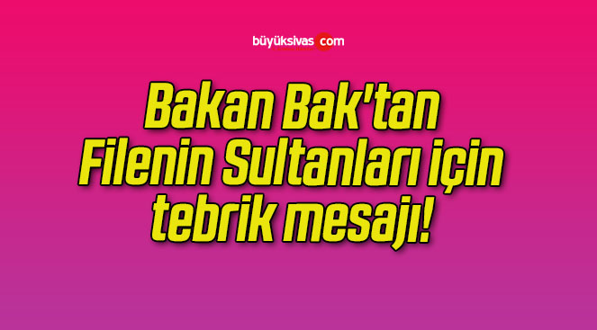 Bakan Bak’tan Filenin Sultanları için tebrik mesajı!