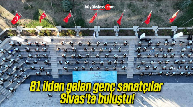 81 ilden gelen genç sanatçılar Sivas’ta buluştu!