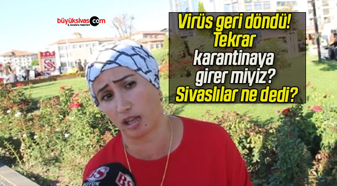 Virüs geri döndü! Tekrar karantinaya girer miyiz? Sivaslılar ne dedi?