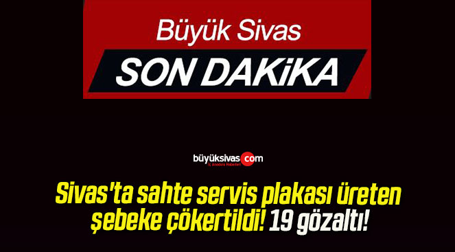 Sivas’ta sahte servis plakası üreten şebeke çökertildi! 19 gözaltı!