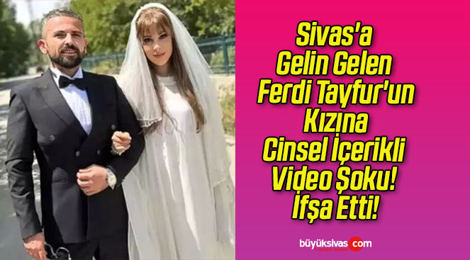 Sivas’a Gelin Gelen Ferdi Tayfur’un Kızına Cinsel İçerikli Video Şoku! İfşa Etti!