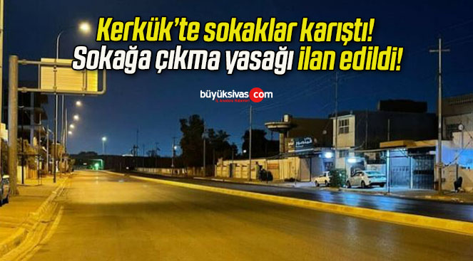 Kerkük’te sokaklar karıştı! Sokağa çıkma yasağı ilan edildi!