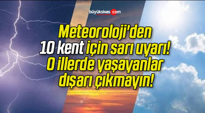 Meteoroloji’den 10 kent için sarı uyarı! O illerde yaşayanlar dışarı çıkmayın!