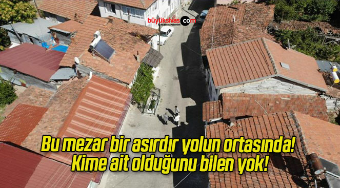 Bu mezar bir asırdır yolun ortasında! Kime ait olduğunu bilen yok!