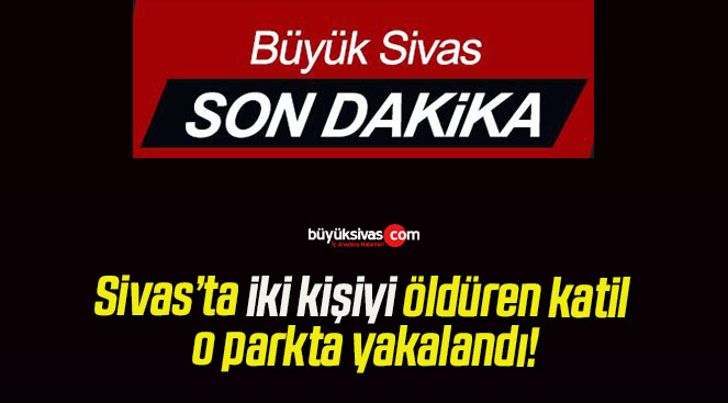 Sivas’ta iki kişiyi öldüren katil o parkta yakalandı!