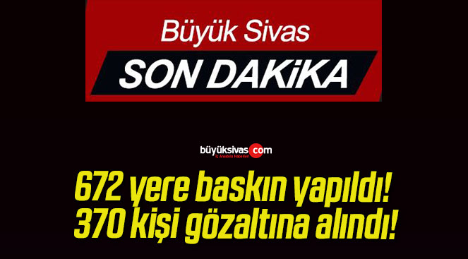 672 yere baskın yapıldı! 370 kişi gözaltına alındı!