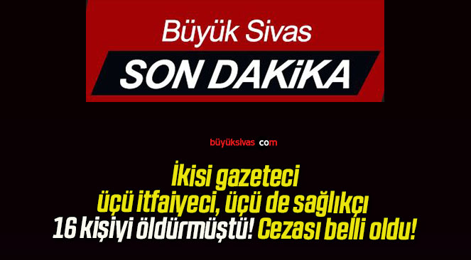 İkisi gazeteci, üçü itfaiyeci, üçü de sağlıkçı 16 kişiyi öldürmüştü! Cezası belli oldu!