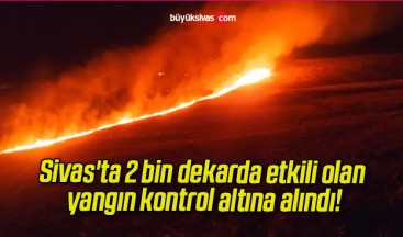 Sivas’ta 2 bin dekarda etkili olan yangın kontrol altına alındı!