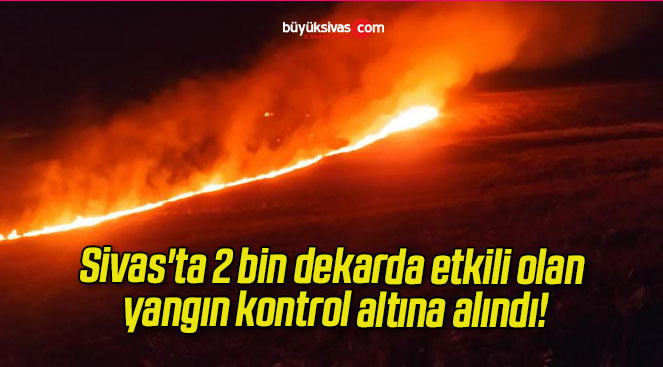 Sivas’ta 2 bin dekarda etkili olan yangın kontrol altına alındı!