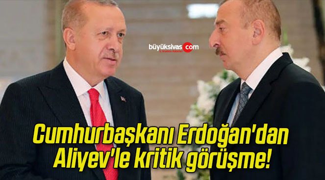 Cumhurbaşkanı Erdoğan’dan Aliyev’le kritik görüşme!