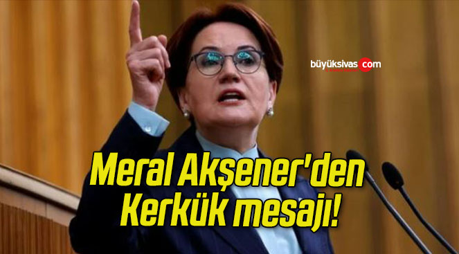 Meral Akşener’den Kerkük mesajı!