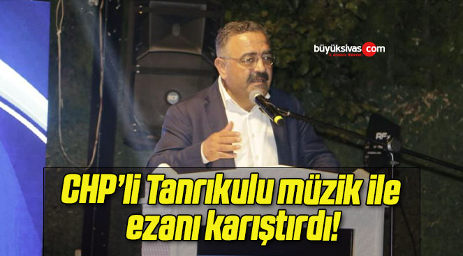 CHP’li Tanrıkulu müzik ile ezanı karıştırdı!