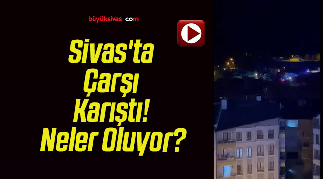 Sivas’ta Çarşı Karıştı! Neler Oluyor?