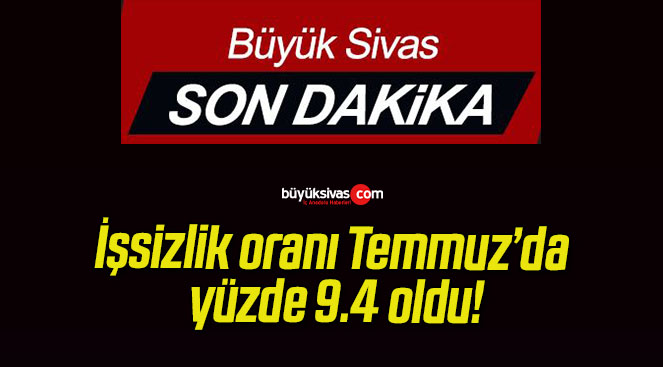 İşsizlik oranı Temmuz’da yüzde 9.4 oldu!