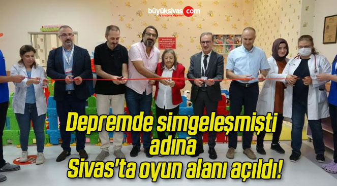 Depremde simgeleşmişti adına Sivas’ta oyun alanı açıldı!