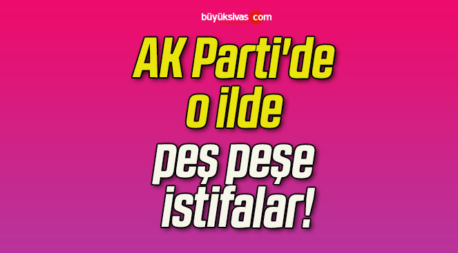 AK Parti’de o ilde peş peşe istifalar!