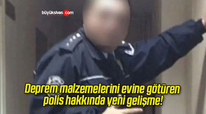 Deprem malzemelerini evine götüren polis hakkında yeni gelişme!