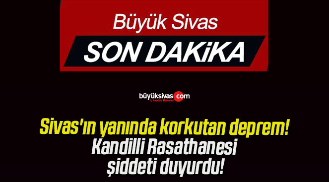 Sivas’ın yanında korkutan deprem! Kandilli Rasathanesi şiddeti duyurdu!