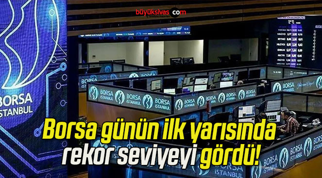 Borsa günün ilk yarısında rekor seviyeyi gördü!