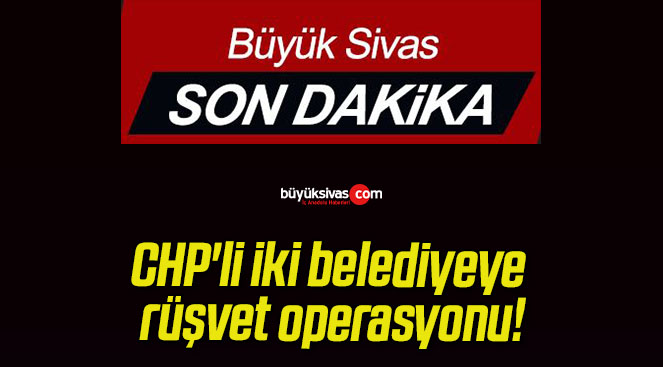 CHP’li iki belediyeye rüşvet operasyonu!