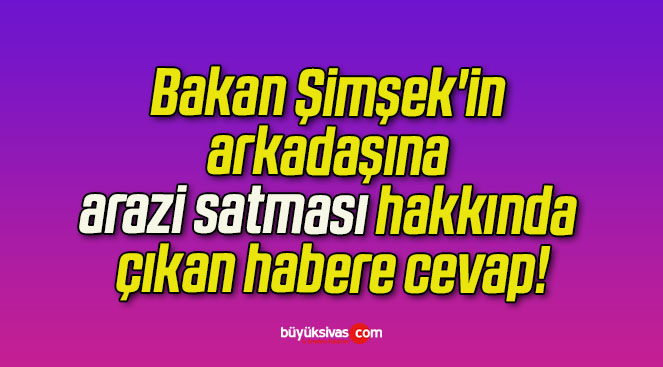 Bakan Şimşek’in arkadaşına arazi satması hakkında çıkan habere cevap!