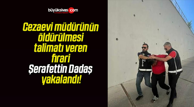 Cezaevi müdürünün öldürülmesi talimatı veren firari Şerafettin Dadaş yakalandı!
