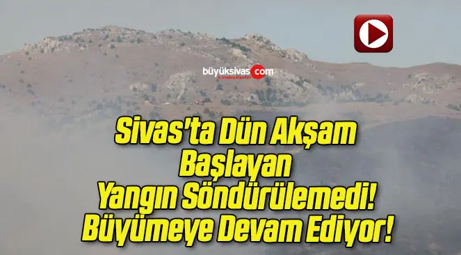 Sivas’ta Dün Akşam Başlayan Yangın Söndürülemedi! Büyümeye Devam Ediyor!