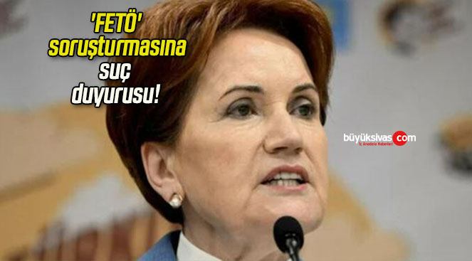 Meral Akşener’in ‘FETÖ’ soruşturmasına suç duyurusu!