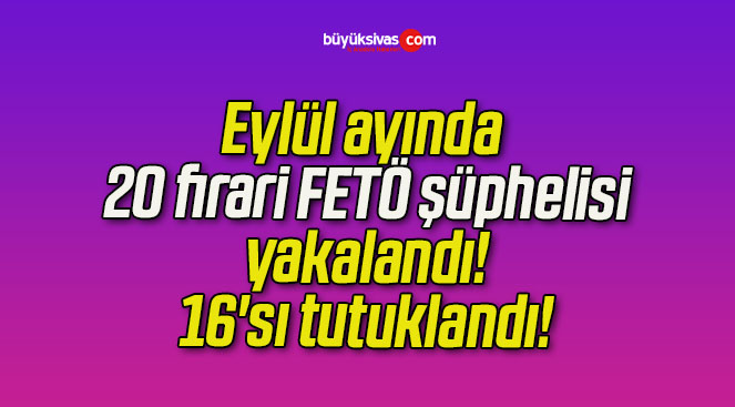 Eylül ayında 20 firari FETÖ şüphelisi yakalandı! 16’sı tutuklandı!