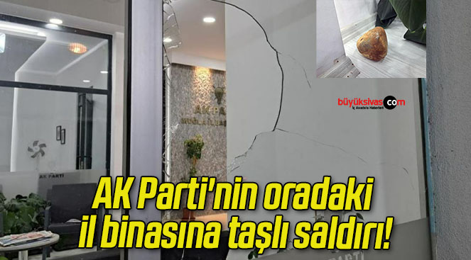AK Parti’nin oradaki il binasına taşlı saldırı!
