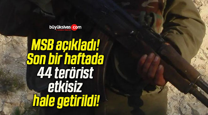 MSB açıkladı! Son bir haftada 44 terörist etkisiz hale getirildi!