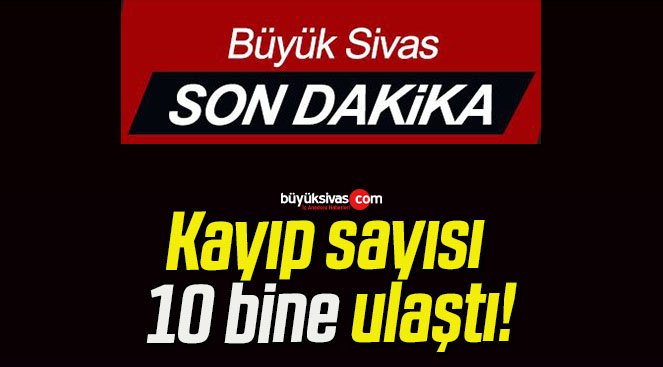 Kayıp sayısı 10 bine ulaştı!