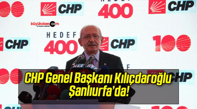 CHP Genel Başkanı Kılıçdaroğlu Şanlıurfa’da!