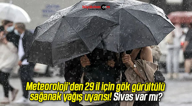 Meteoroloji’den 29 il için gök gürültülü sağanak yağış uyarısı! Sivas var mı?