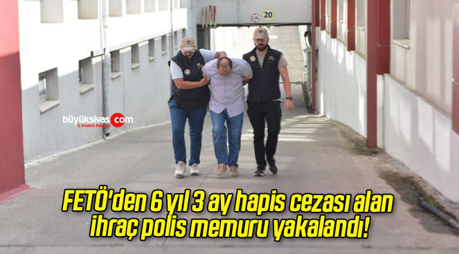 FETÖ’den 6 yıl 3 ay hapis cezası alan ihraç polis memuru yakalandı!