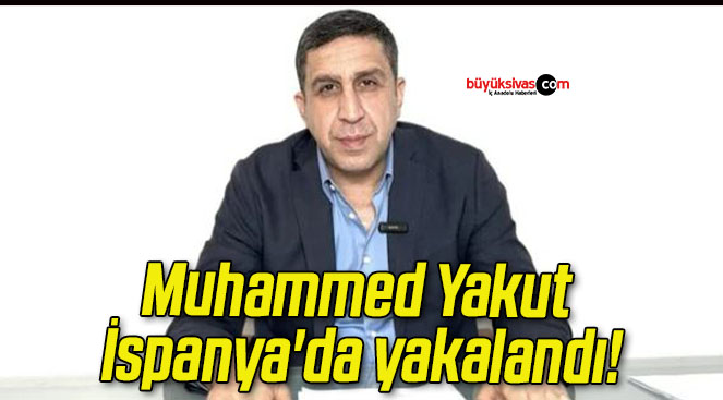 Muhammed Yakut İspanya’da yakalandı!