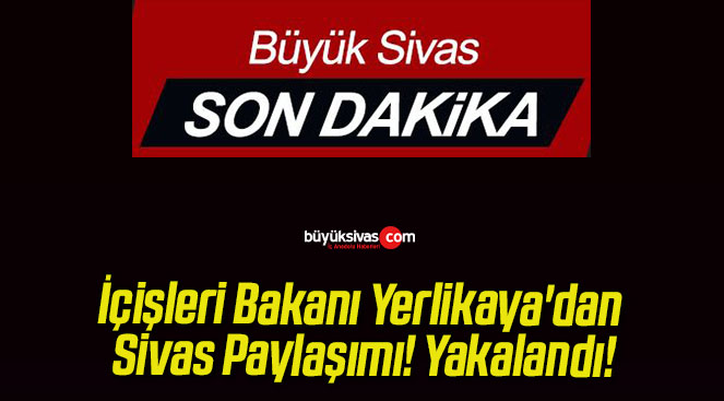 İçişleri Bakanı Yerlikaya’dan Sivas Paylaşımı! Yakalandı!