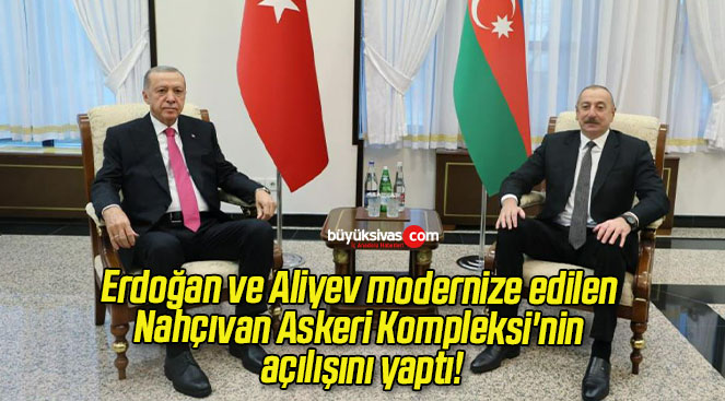 Erdoğan ve Aliyev modernize edilen Nahçıvan Askeri Kompleksi’nin açılışını yaptı!