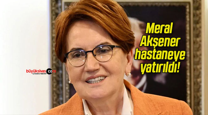 Meral Akşener hastaneye yatırıldı!