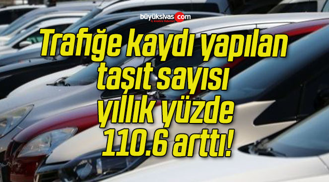Trafiğe kaydı yapılan taşıt sayısı yıllık yüzde 110.6 arttı!